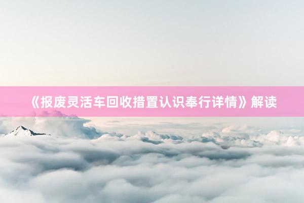 《报废灵活车回收措置认识奉行详情》解读