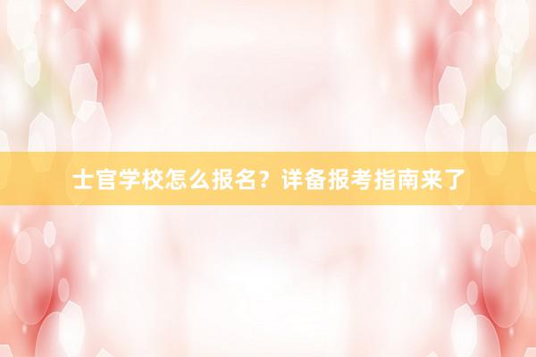 士官学校怎么报名？详备报考指南来了