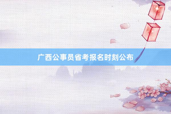 广西公事员省考报名时刻公布