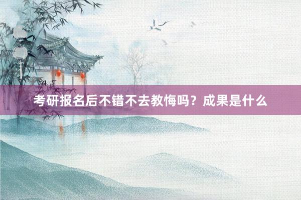 考研报名后不错不去教悔吗？成果是什么