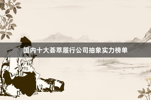 国内十大荟萃履行公司抽象实力榜单