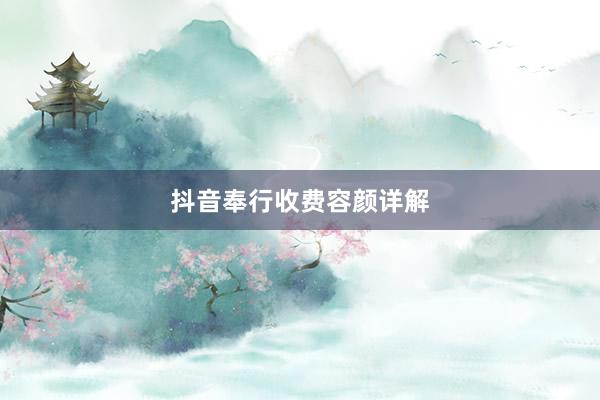 抖音奉行收费容颜详解