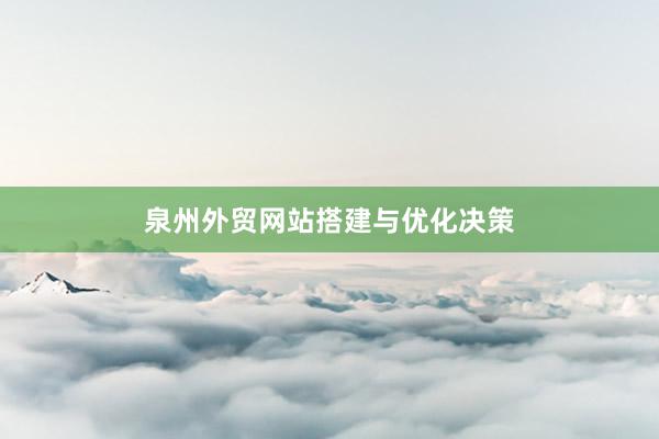 泉州外贸网站搭建与优化决策