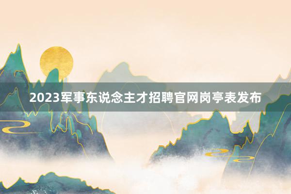 2023军事东说念主才招聘官网岗亭表发布