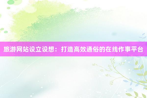 旅游网站设立设想：打造高效通俗的在线作事平台