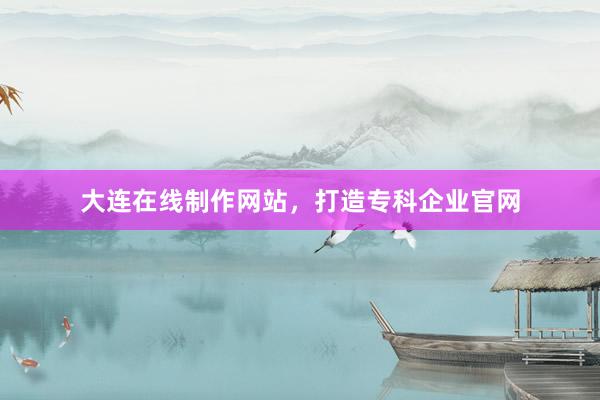 大连在线制作网站，打造专科企业官网