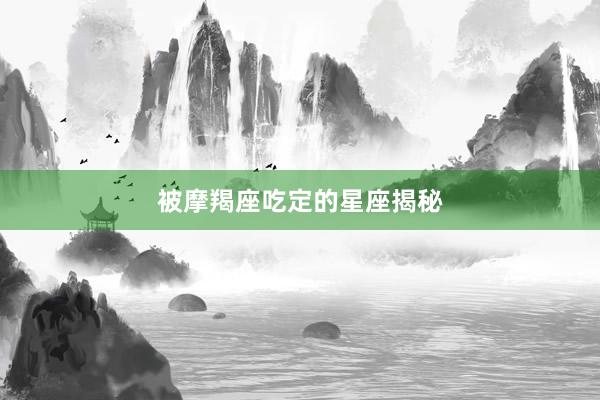 被摩羯座吃定的星座揭秘