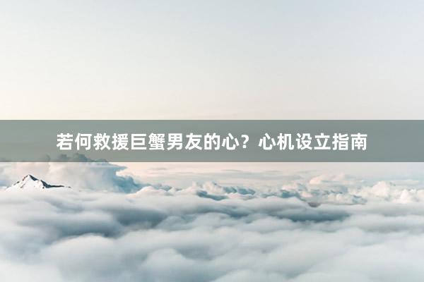 若何救援巨蟹男友的心？心机设立指南