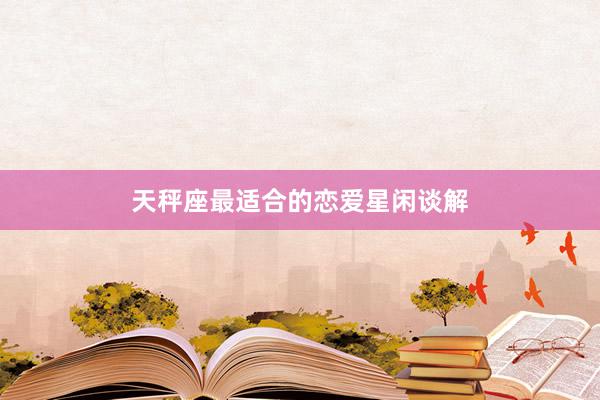 天秤座最适合的恋爱星闲谈解