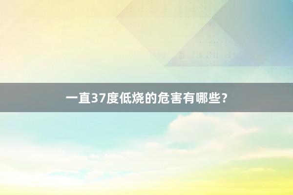 一直37度低烧的危害有哪些？