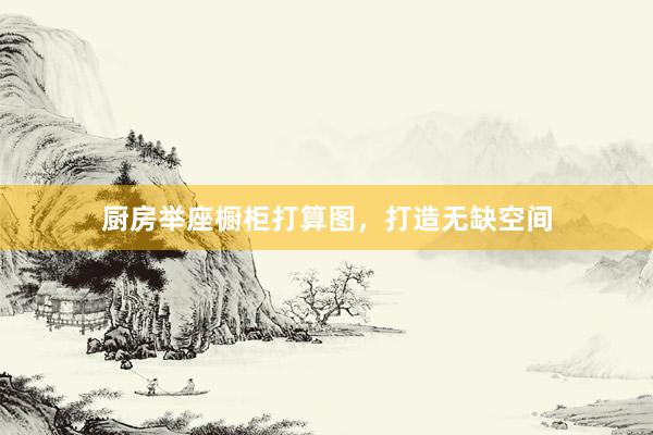 厨房举座橱柜打算图，打造无缺空间