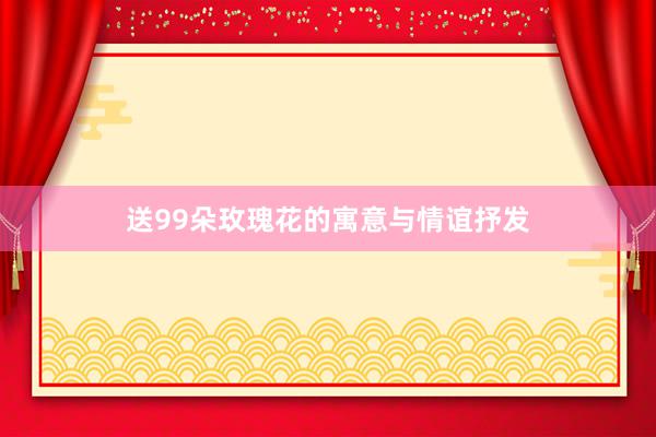 送99朵玫瑰花的寓意与情谊抒发