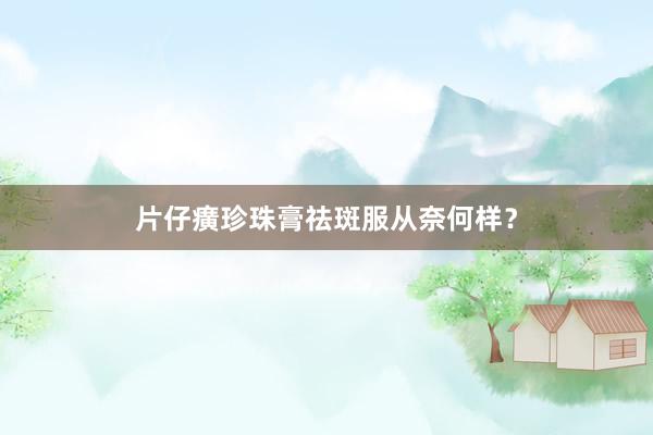 片仔癀珍珠膏祛斑服从奈何样？