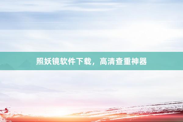 照妖镜软件下载，高清查重神器