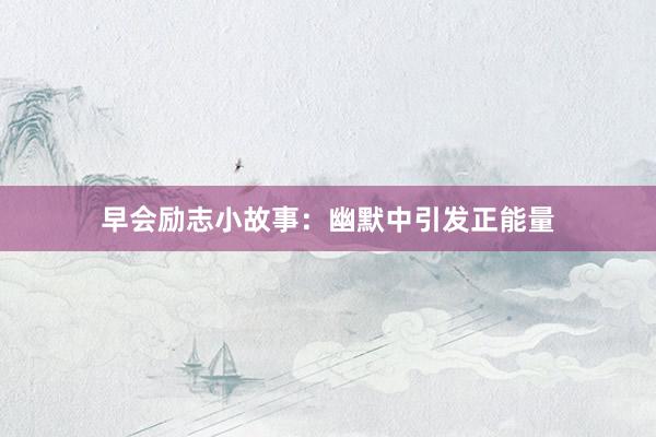 早会励志小故事:幽默中引发正能量